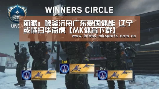 前瞻:破釜沉舟广东受困体能 辽宁或横扫华南虎【MK体育下载】(图3) MK体育下载
