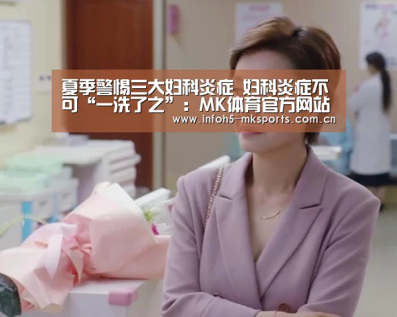 夏季警惕三大妇科炎症 妇科炎症不可“一洗了之”：MK体育官方网站(图3)
