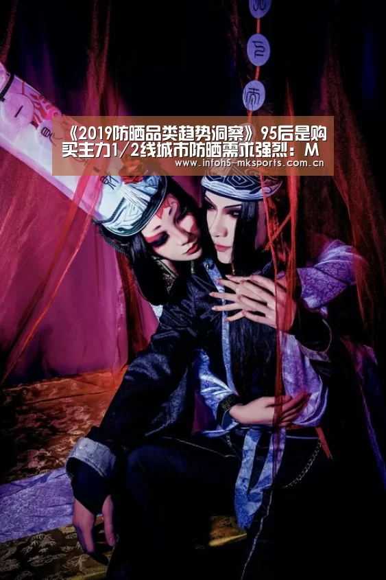 《2019防晒品类趋势洞察》95后是购买主力1/2线城市防晒需求强烈:MK体育app(图1) 《2019防晒品类趋势洞察》95后是购买主力1/2线城市防晒需求强烈:MK体育app(图1)