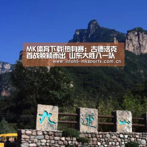 MK体育下载|热身赛:古德洛克首战脱颖而出 山东大胜八一队(图4) MK体育
