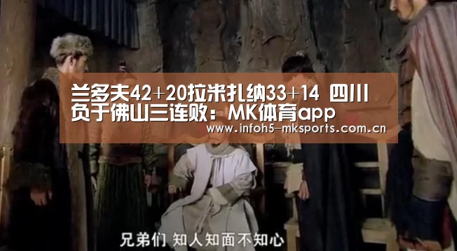兰多夫42+20拉米扎纳33+14 四川负于佛山三连败:MK体育app(图4) MK体育下载