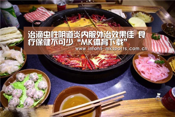 治滴虫性阴道炎内服外治效果佳 食疗保健不可少“MK体育下载”(图3) MK体育下载