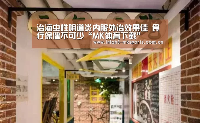 治滴虫性阴道炎内服外治效果佳 食疗保健不可少“MK体育下载”(图1) MK体育下载