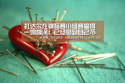 扎达尔在锦标赛小组赛输得一塌糊涂:已经感到自己不足了_MKSPORT(图3) MK体育下载