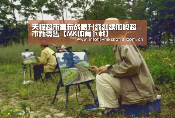 天猫超市宣布战略升级继续加码超市新零售【MK体育下载】(图1) MK体育app
