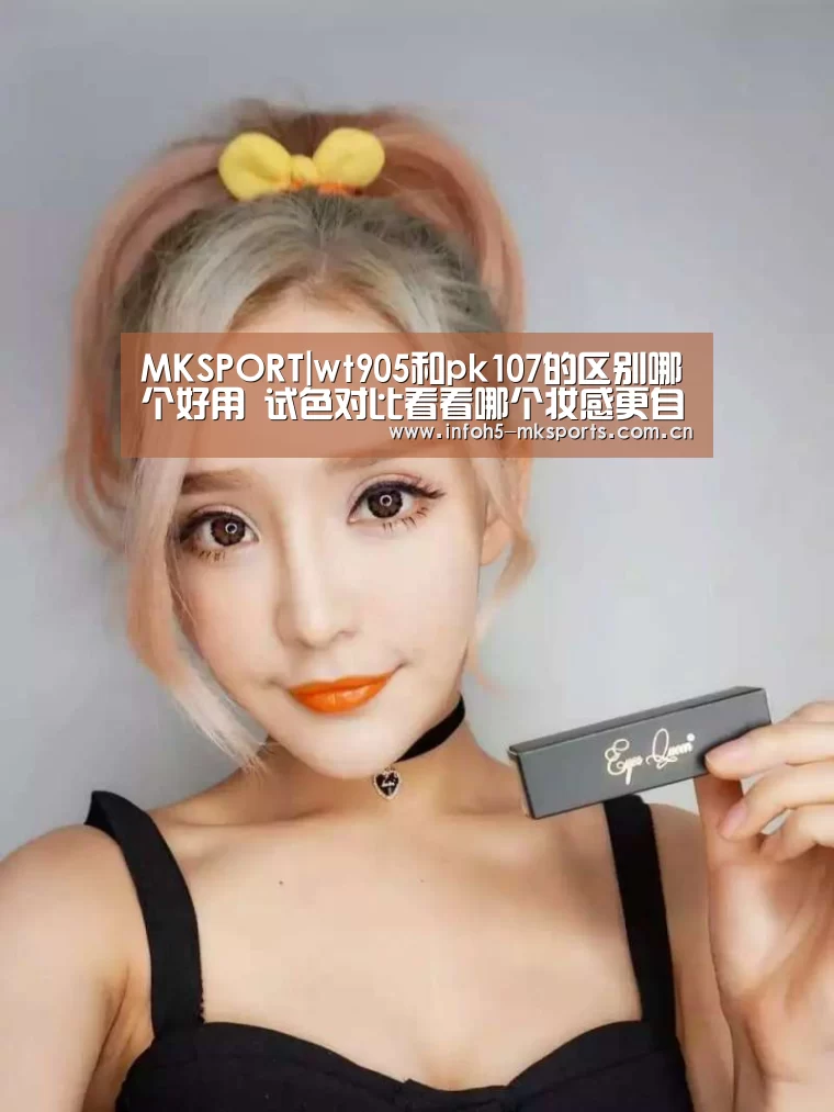 MKSPORT|wt905和pk107的区别哪个好用 试色对比看看哪个妆感更自然(图1) MK体育下载