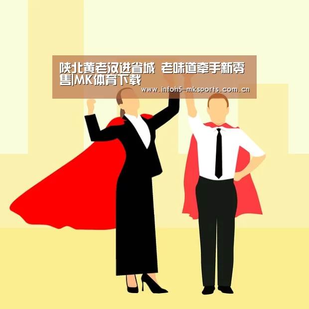 陕北黄老汉进省城 老味道牵手新零售|MK体育下载(图1) MK体育