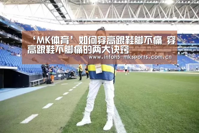 ‘MK体育’如何穿高跟鞋脚不痛 穿高跟鞋不脚痛的两大诀窍
